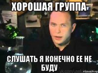 хорошая группа слушать я конечно ее не буду