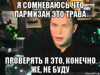 я сомневаюсь что пармизан это трава проверять я это, конечно же, не буду