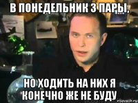 в понедельник 3 пары, но ходить на них я конечно же не буду