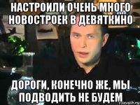 настроили очень много новостроек в девяткино дороги, конечно же, мы подводить не будем