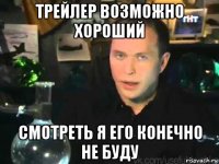 трейлер возможно хороший смотреть я его конечно не буду