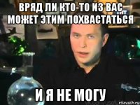 вряд ли кто-то из вас может этим похвастаться и я не могу