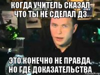 когда учитель сказал что ты не сделал дз это конечно не правда, но где доказательства