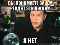 вы понимаете зачем рейдят эти люди ? я нет