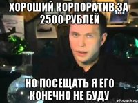 хороший корпоратив за 2500 рублей но посещать я его конечно не буду