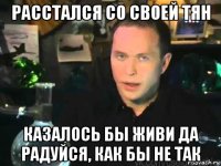 расстался со своей тян казалось бы живи да радуйся, как бы не так