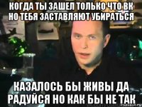 когда ты зашел только что вк но тебя заставляют убираться казалось бы живы да радуйся но как бы не так