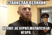 станислав великий не пил ,не курил,молился за игоря.