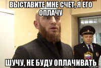 выставите мне счет, я его оплачу шучу, не буду оплачивать