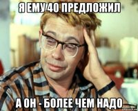 я ему 40 предложил а он - более чем надо