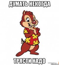 думать некогда трясти надо