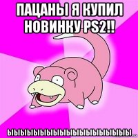 пацаны я купил новинку ps2!! ыыыыыыыыыыыыыыыыыыы