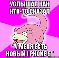 услышал как кто-то сказал "у меня есть новый i phone 5"