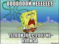 oooooooй неееееет телевизор с 2007 не купила