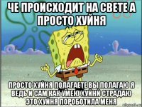 че происходит на свете а просто хуйня просто хуйня полагаете вы полагаю я ведь и сам как умею хуйнй страдаю это хуйня пороботила меня