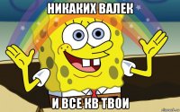 никаких валек и все кв твои