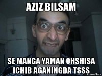 aziz bilsam se manga yaman ohshisa ichib aganingda tsss