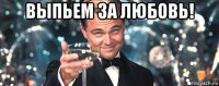 выпьем за любовь! 