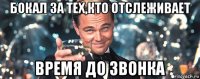 бокал за тех,кто отслеживает время до звонка