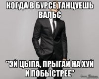 когда в бурсе танцуешь вальс "эй цыпа, прыгай на хуй и побыстрее"