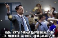  муж: - ну ты полная дура!!! жена: - это ты меня сейчас толстой обозвал???!!!