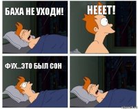 Баха не уходи! Нееет! Фух...это был сон 