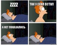 Zzzz Так у Сеня встал А нет показалось 