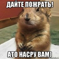 дайте пожрать! ато насру вам)