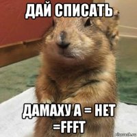 дай списать дамаху а = нет =ffft