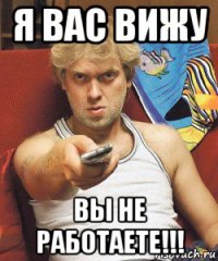 я вас вижу вы не работаете!!!