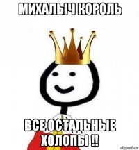 михалыч король все остальные холопы !!