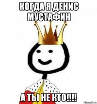 когда я денис мустафин а ты не кто!!!!