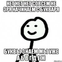 нет нет нет совсем не зря начинаем с букваря буквы знаем мы уже а б в г д е ж