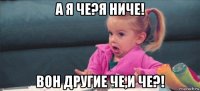 а я че?я ниче! вон другие че,и че?!