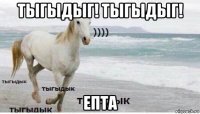 тыгыдыг! тыгыдыг! епта