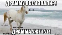 драмму вызывали?! драмма уже тут!