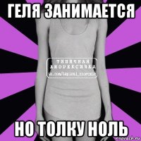 геля занимается но толку ноль