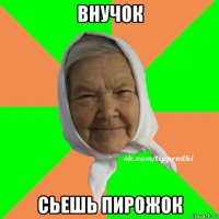 внучок сьешь пирожок