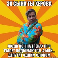 эх сына ты херова люди вон на треках про туалет подымаются, а мой... депутат одним словом