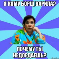 я кому борщ варила? почему ты недоедаешь?