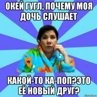 окей гугл, почему моя дочь слушает какой-то ка-поп?это её новый друг?