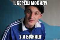 1. берёш мобилу 2.и бужиш