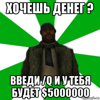 хочешь денег ? введи /q и у тебя будет $5000000