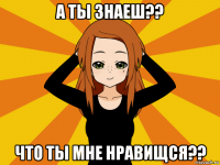 а ты знаеш?? что ты мне нравищся??