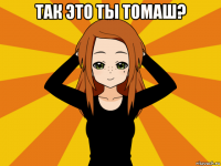 так это ты томаш? 