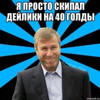 я просто скипал дейлики на 40 голды 