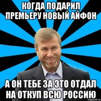 когда подарил премьеру новый айфон а он тебе за это отдал на откуп всю россию