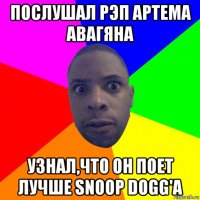 послушал рэп артема авагяна узнал,что он поет лучше snoop dogg'a