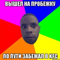 вышел на пробежку по пути забежал в kfc