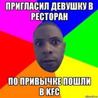 пригласил девушку в ресторан по привычке пошли в kfc